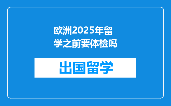 欧洲2025年留学之前要体检吗