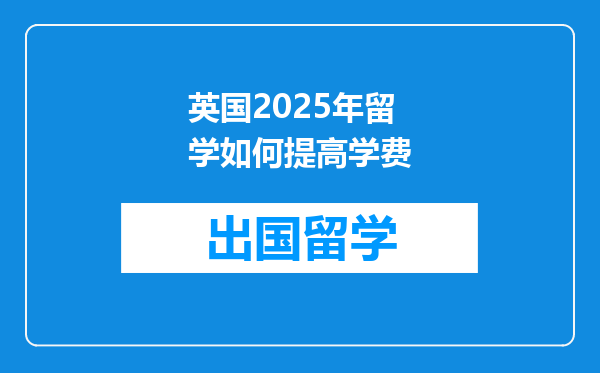 英国2025年留学如何提高学费
