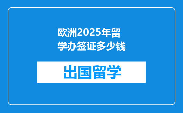 欧洲2025年留学办签证多少钱