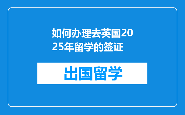 如何办理去英国2025年留学的签证