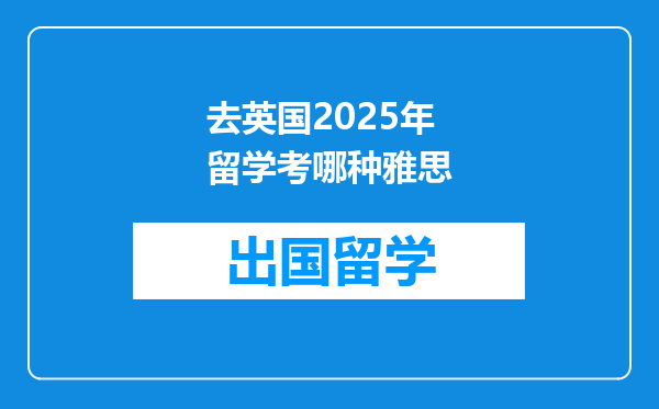 去英国2025年留学考哪种雅思