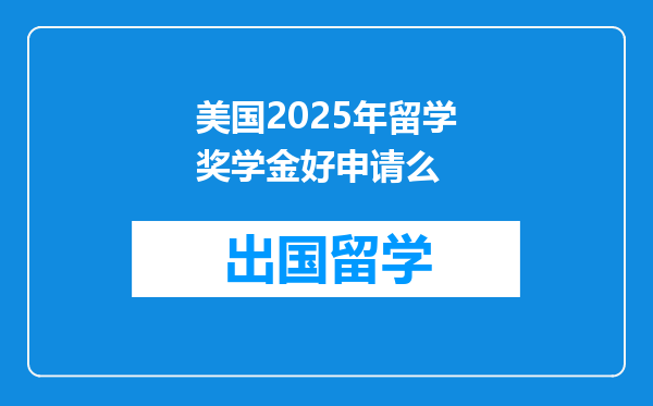 美国2025年留学奖学金好申请么