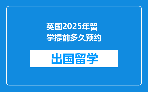 英国2025年留学提前多久预约