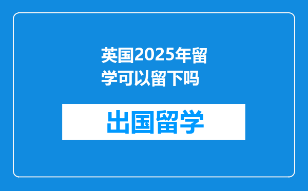 英国2025年留学可以留下吗