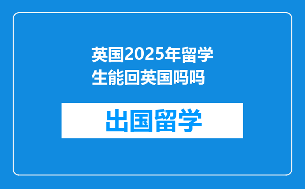 英国2025年留学生能回英国吗吗