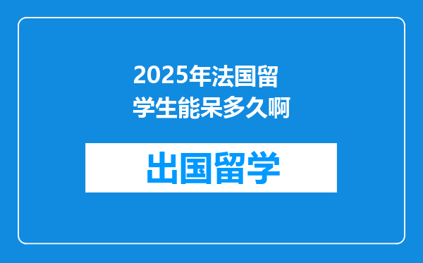 2025年法国留学生能呆多久啊