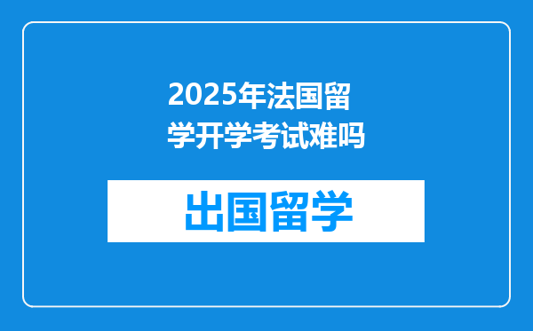 2025年法国留学开学考试难吗
