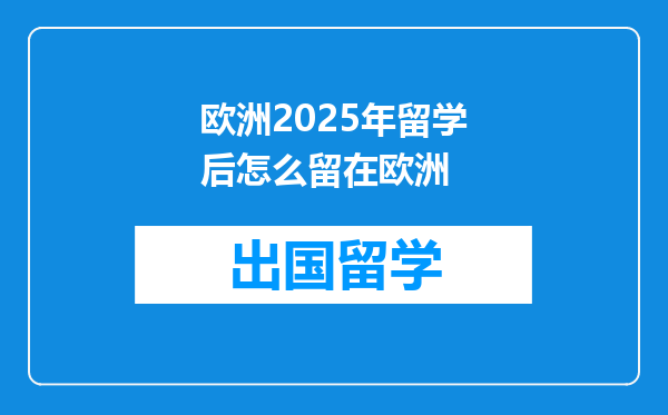 欧洲2025年留学后怎么留在欧洲