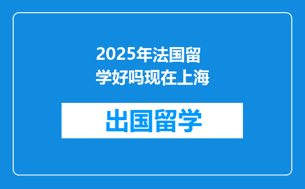 2025年法国留学好吗现在上海