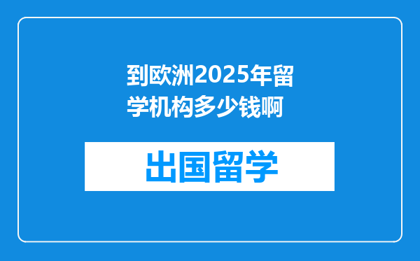 到欧洲2025年留学机构多少钱啊