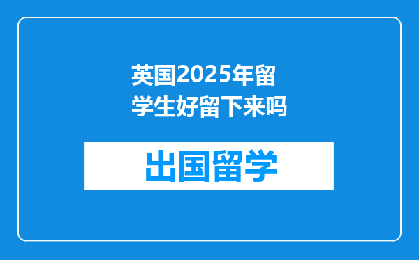 英国2025年留学生好留下来吗