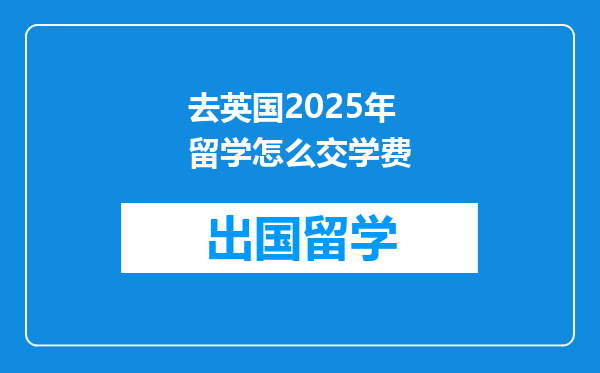 去英国2025年留学怎么交学费