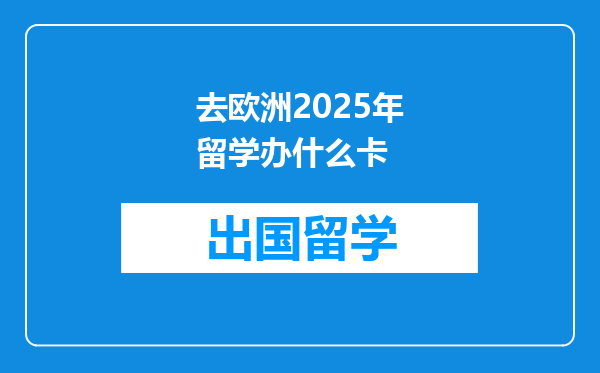 去欧洲2025年留学办什么卡