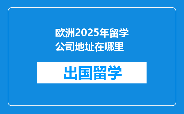 欧洲2025年留学公司地址在哪里