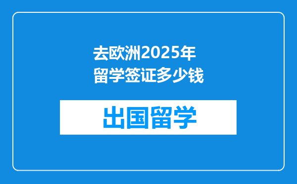 去欧洲2025年留学签证多少钱