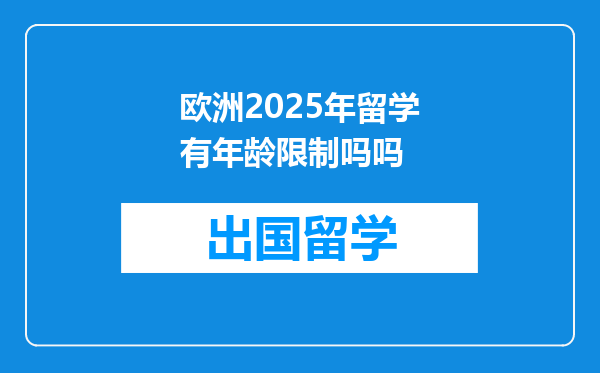 欧洲2025年留学有年龄限制吗吗