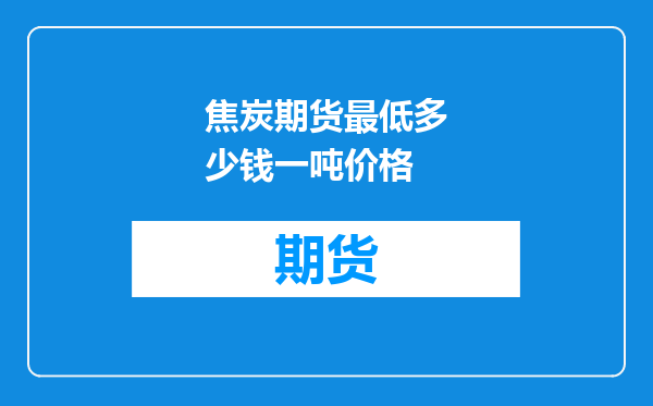 焦炭期货最低多少钱一吨价格