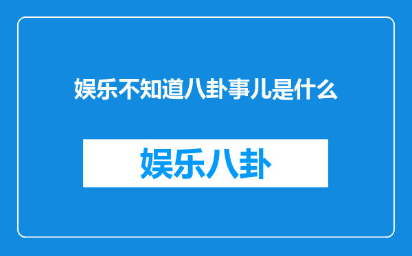 娱乐不知道八卦事儿是什么