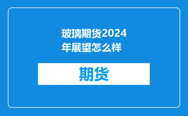玻璃期货2024年展望怎么样