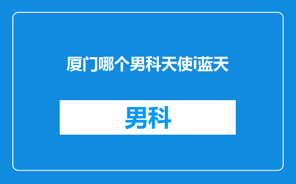 厦门哪个男科天使i蓝天
