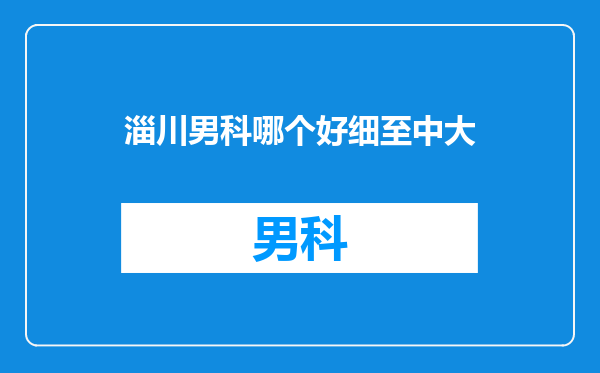 淄川男科哪个好细至中大