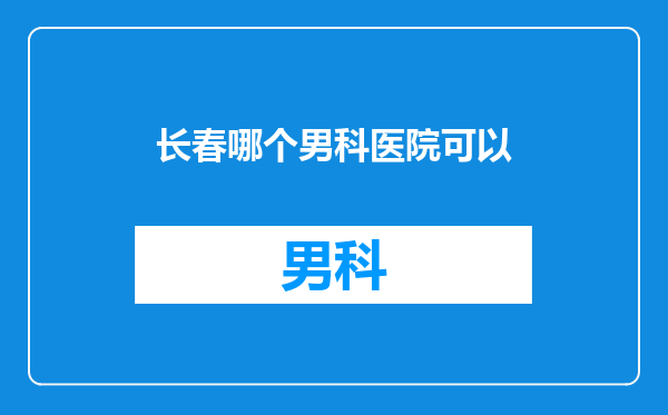 长春哪个男科医院可以