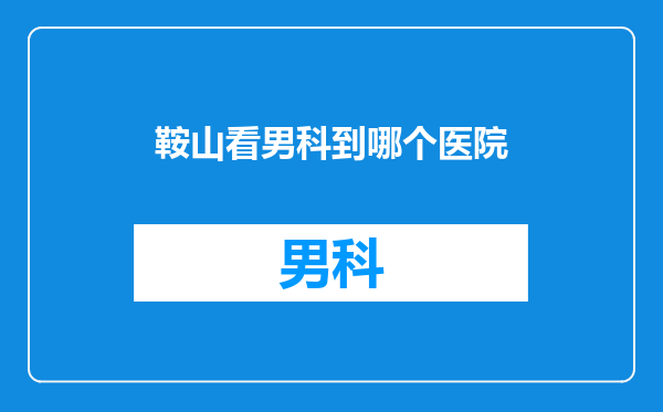 鞍山看男科到哪个医院