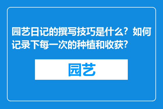 园艺日记的撰写技巧是什么？如何记录下每一次的种植和收获？
