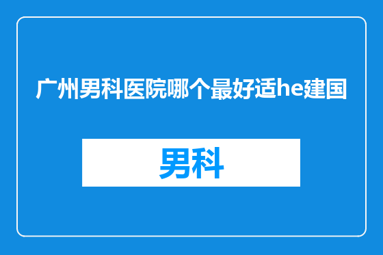 广州男科医院哪个最好适he建国