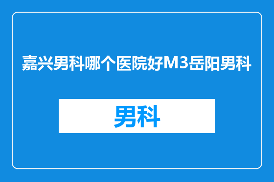 嘉兴男科哪个医院好M3岳阳男科