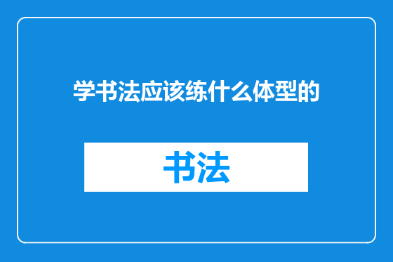 学书法应该练什么体型的