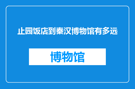 止园饭店到秦汉博物馆有多远