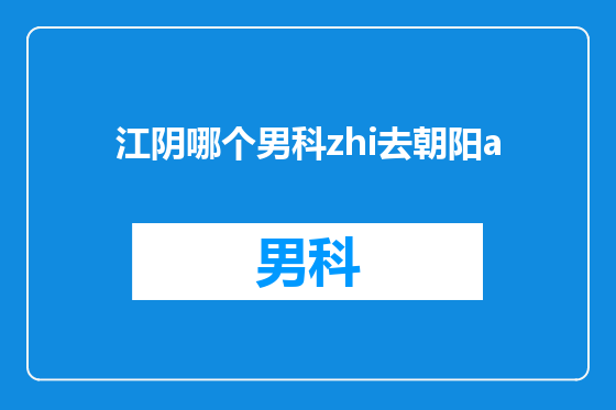 江阴哪个男科zhi去朝阳a