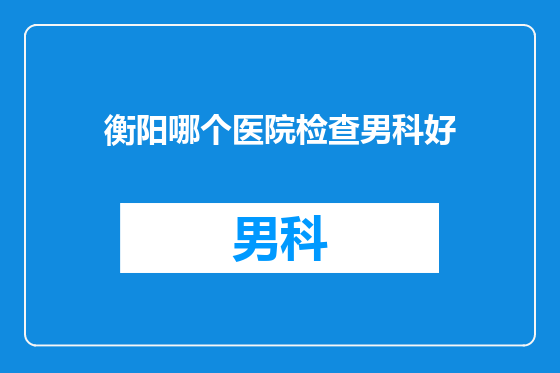 衡阳哪个医院检查男科好