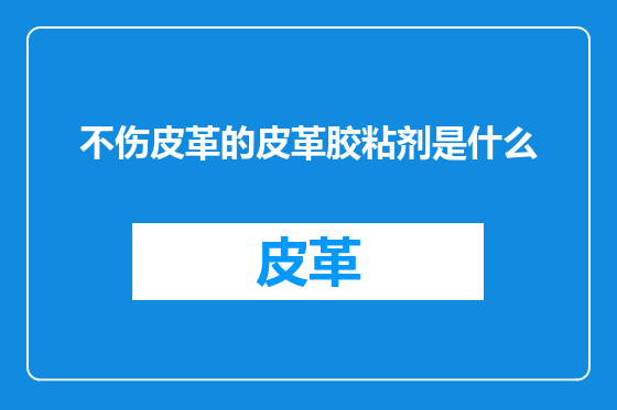 不伤皮革的皮革胶粘剂是什么