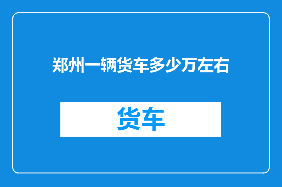 郑州一辆货车多少万左右