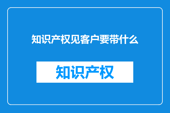 知识产权见客户要带什么