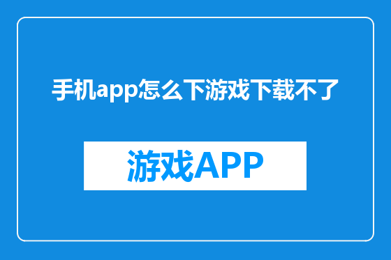 手机app怎么下游戏下载不了