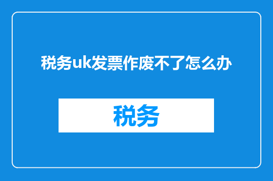 税务uk发票作废不了怎么办