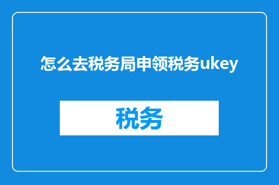 怎么去税务局申领税务ukey
