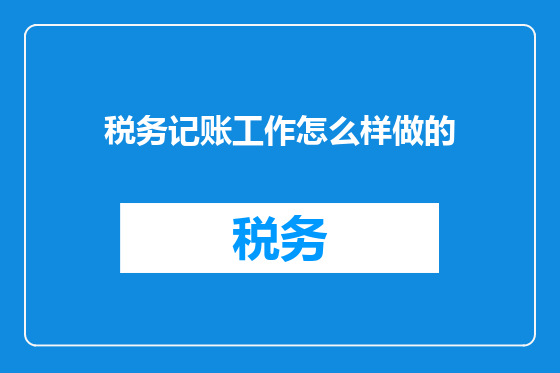 税务记账工作怎么样做的