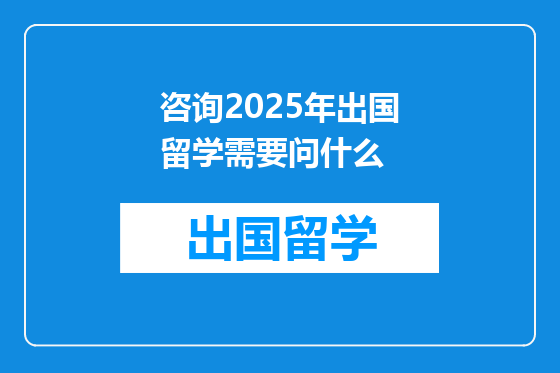 咨询2025年出国留学需要问什么