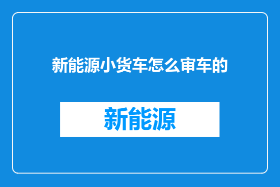 新能源小货车怎么审车的