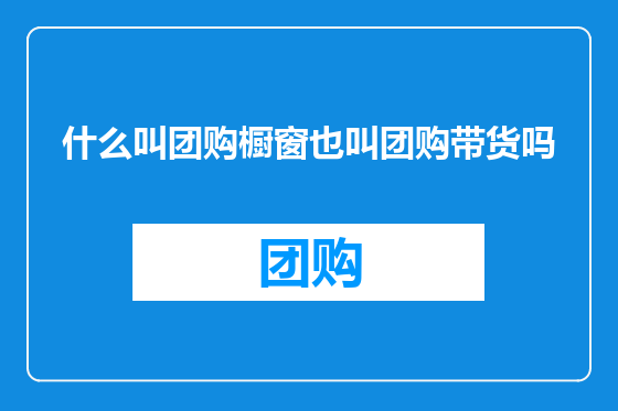 什么叫团购橱窗也叫团购带货吗