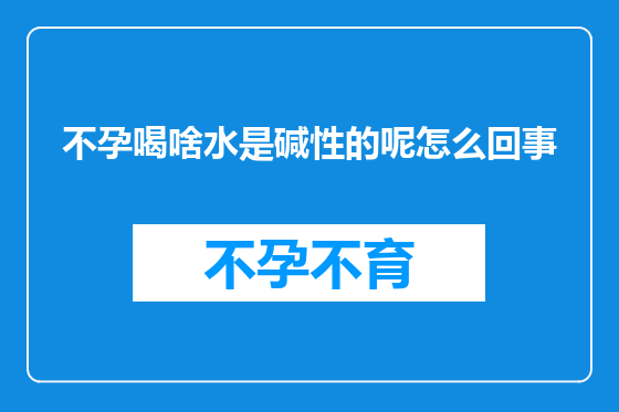 不孕喝啥水是碱性的呢怎么回事