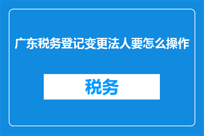 广东税务登记变更法人要怎么操作