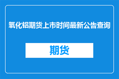 氧化铝期货上市时间最新公告查询