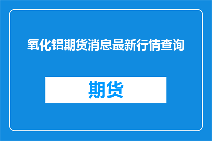 氧化铝期货消息最新行情查询
