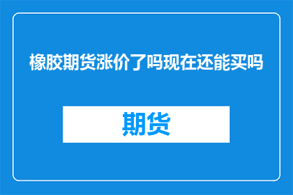 橡胶期货涨价了吗现在还能买吗