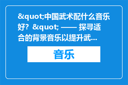 "中国武术配什么音乐好？" —— 探寻适合的背景音乐以提升武术表演的艺术效果